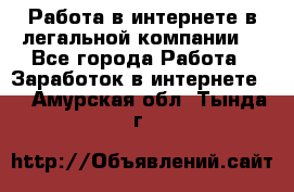 Работа в интернете в легальной компании. - Все города Работа » Заработок в интернете   . Амурская обл.,Тында г.